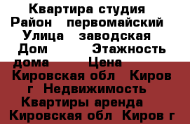 Квартира-студия › Район ­ первомайский › Улица ­ заводская › Дом ­ 6/2 › Этажность дома ­ 17 › Цена ­ 8 000 - Кировская обл., Киров г. Недвижимость » Квартиры аренда   . Кировская обл.,Киров г.